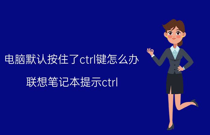 电脑默认按住了ctrl键怎么办 联想笔记本提示ctrl alt del重启？